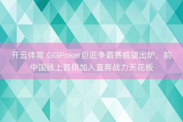 开云体育 GGPoker巨匠争霸赛威望出炉,前中国线上首排加入直奔战力天花板