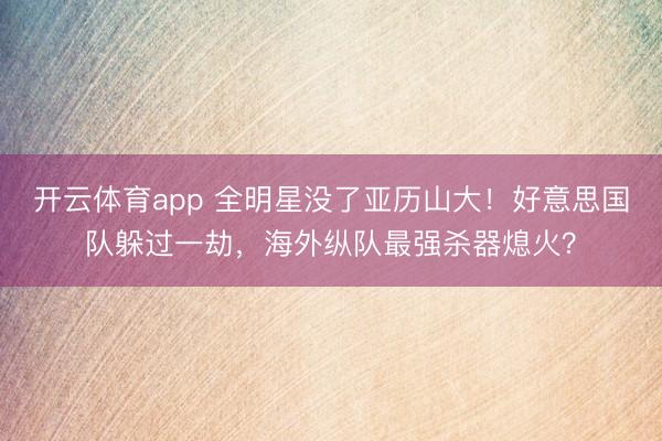 开云体育app 全明星没了亚历山大!好意思国队躲过一劫,海外纵队最强杀器熄火?