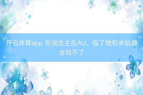 开云体育app 东说念主在AU,临了地和米哈游全玩不了