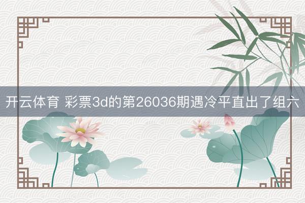 开云体育 彩票3d的第26036期遇冷平直出了组六