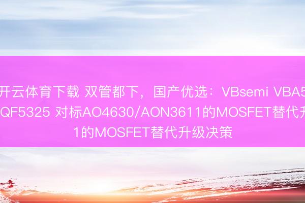 开云体育下载 双管都下,国产优选:VBsemi VBA5325/VBQF5325 对标AO4630/AON3611的MOSFET替代升级决策