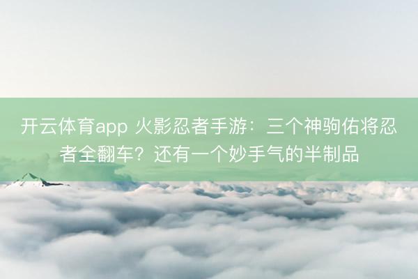 开云体育app 火影忍者手游:三个神驹佑将忍者全翻车?还有一个妙手气的半制品
