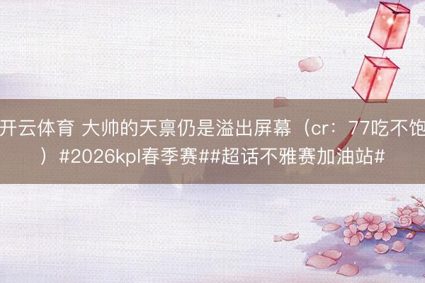开云体育 大帅的天禀仍是溢出屏幕(cr:77吃不饱)#2026kpl春季赛##超话不雅赛加油站#