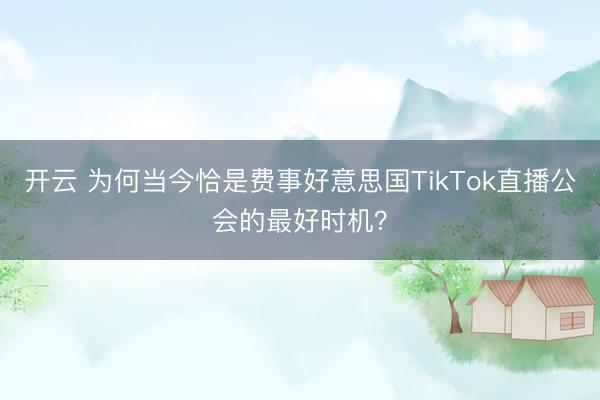 开云 为何当今恰是费事好意思国TikTok直播公会的最好时机？