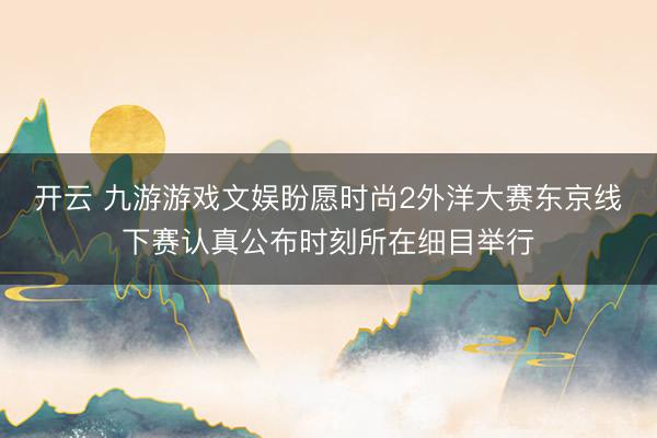 开云 九游游戏文娱盼愿时尚2外洋大赛东京线下赛认真公布时刻所在细目举行