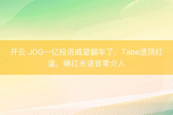 开云 JDG一亿投资威望翻车了，Tabe透顶红温，曝红米语音零介入