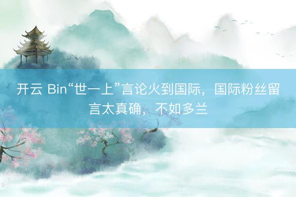 开云 Bin“世一上”言论火到国际，国际粉丝留言太真确，不如多兰