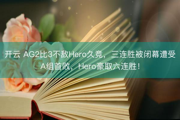 开云 AG2比3不敌Hero久竞，三连胜被闭幕遭受A组首败，Hero豪取六连胜！