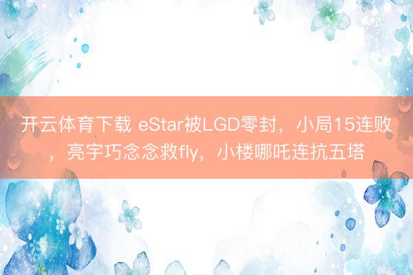 开云体育下载 eStar被LGD零封，小局15连败，亮宇巧念念救fly，小楼哪吒连抗五塔