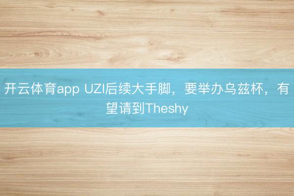 开云体育app UZI后续大手脚，要举办乌兹杯，有望请到Theshy