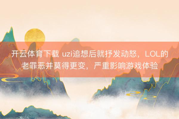 开云体育下载 uzi追想后就抒发动怒，LOL的老罪恶并莫得更变，严重影响游戏体验