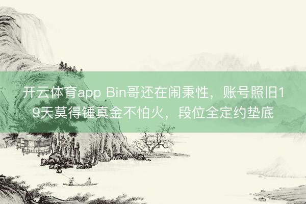 开云体育app Bin哥还在闹秉性,账号照旧19天莫得锤真金不怕火,段位全定约垫底