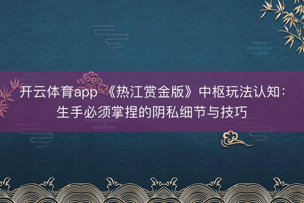 开云体育app 《热江赏金版》中枢玩法认知:生手必须掌捏的阴私细节与技巧