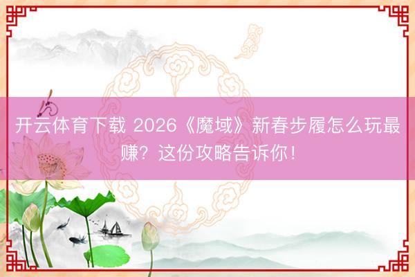 开云体育下载 2026《魔域》新春步履怎么玩最赚?这份攻略告诉你!