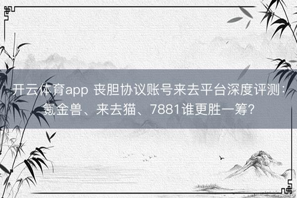 开云体育app 丧胆协议账号来去平台深度评测:氪金兽、来去猫、7881谁更胜一筹?