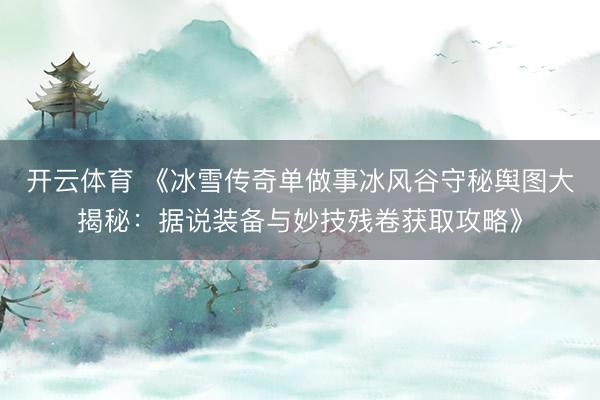 开云体育 《冰雪传奇单做事冰风谷守秘舆图大揭秘:据说装备与妙技残卷获取攻略》