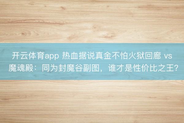 开云体育app 热血据说真金不怕火狱回廊 vs 魔魂殿：同为封魔谷副图，谁才是性价比之王？