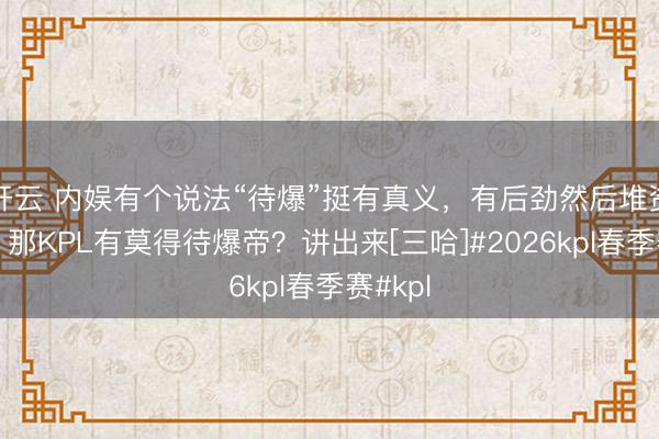 开云 内娱有个说法“待爆”挺有真义，有后劲然后堆资源捧。那KPL有莫得待爆帝？讲出来[三哈]#2026kpl春季赛#kpl