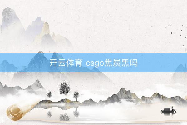 开云体育 csgo焦炭黑吗