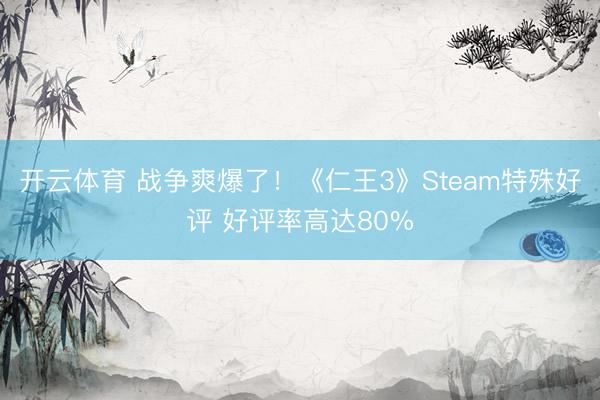 开云体育 战争爽爆了！《仁王3》Steam特殊好评 好评率高达80%
