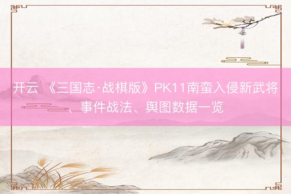 开云 《三国志·战棋版》PK11南蛮入侵新武将、事件战法、舆图数据一览
