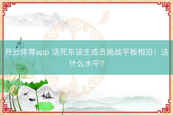 开云体育app 活死东谈主成员挑战平板相沿！这什么水平？