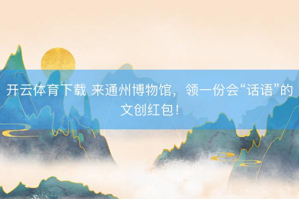 开云体育下载 来通州博物馆，领一份会“话语”的文创红包！