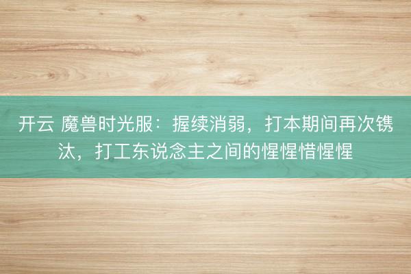 开云 魔兽时光服:握续消弱,打本期间再次镌汰,打工东说念主之间的惺惺惜惺惺