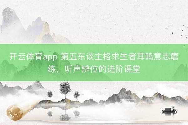开云体育app 第五东谈主格求生者耳鸣意志磨练，听声辨位的进阶课堂