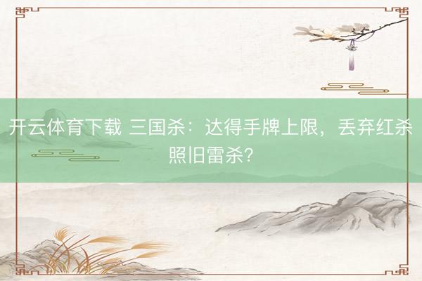 开云体育下载 三国杀:达得手牌上限,丢弃红杀照旧雷杀?