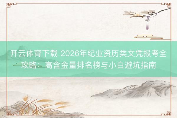 开云体育下载 2026年纪业资历类文凭报考全攻略：高含金量排名榜与小白避坑指南