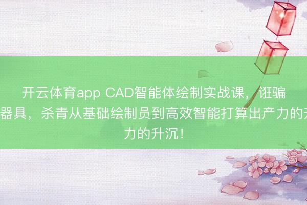 开云体育app CAD智能体绘制实战课，诳骗智能器具，杀青从基础绘制员到高效智能打算出产力的升沉！