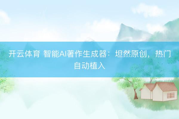 开云体育 智能AI著作生成器:坦然原创,热门自动植入