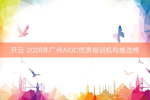 开云 2026年广州AIGC优质培训机构推选榜