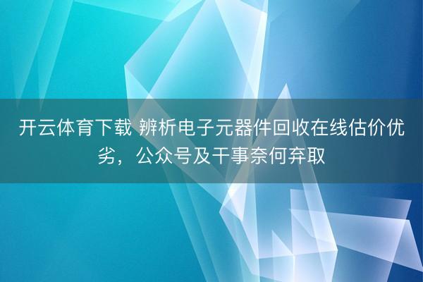 开云体育下载 辨析电子元器件回收在线估价优劣,公众号及干事奈何弃取