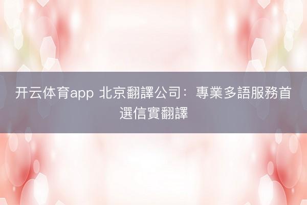 开云体育app 北京翻譯公司:專業多語服務首選信實翻譯