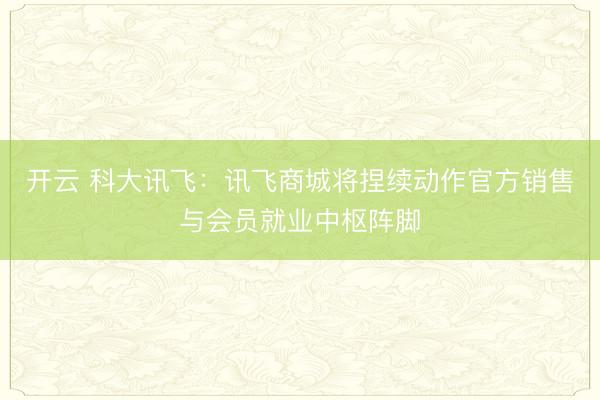 开云 科大讯飞：讯飞商城将捏续动作官方销售与会员就业中枢阵脚