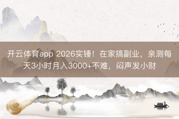开云体育app 2026实锤！在家搞副业，亲测每天3小时月入3000+不难，闷声发小财