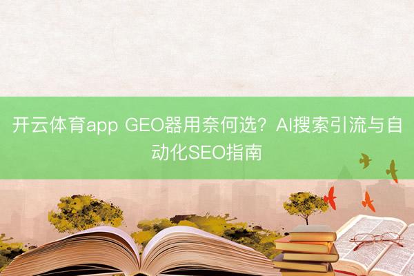 开云体育app GEO器用奈何选？AI搜索引流与自动化SEO指南