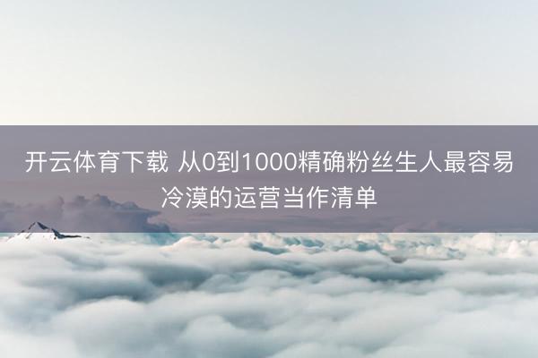 开云体育下载 从0到1000精确粉丝生人最容易冷漠的运营当作清单