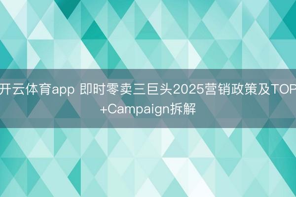 开云体育app 即时零卖三巨头2025营销政策及TOP+Campaign拆解