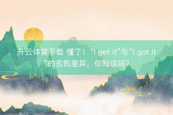开云体育下载 懂了！“I get it”与“I got it”的玄机差异，你知谈吗？
