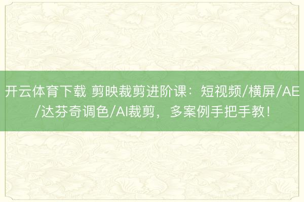 开云体育下载 剪映裁剪进阶课：短视频/横屏/AE/达芬奇调色/AI裁剪，多案例手把手教！