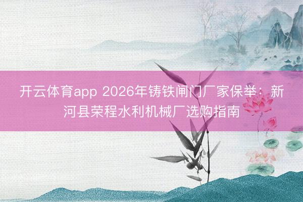 开云体育app 2026年铸铁闸门厂家保举：新河县荣程水利机械厂选购指南