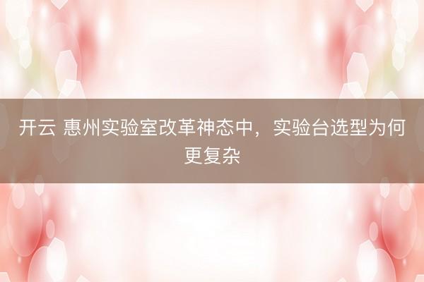 开云 惠州实验室改革神态中，实验台选型为何更复杂