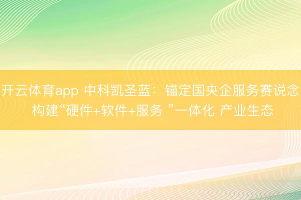 开云体育app 中科凯圣蓝：锚定国央企服务赛说念 构建“硬件+软件+服务 ”一体化 产业生态