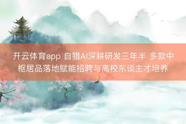 开云体育app 自猎AI深耕研发三年半 多款中枢居品落地赋能招聘与高校东谈主才培养