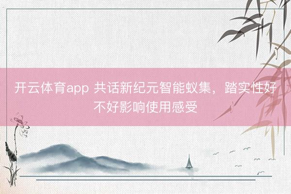 开云体育app 共话新纪元智能蚁集，踏实性好不好影响使用感受