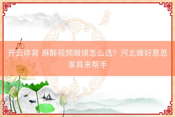 开云体育 麻醉视频喉镜怎么选？河北唯好意思家具来帮手