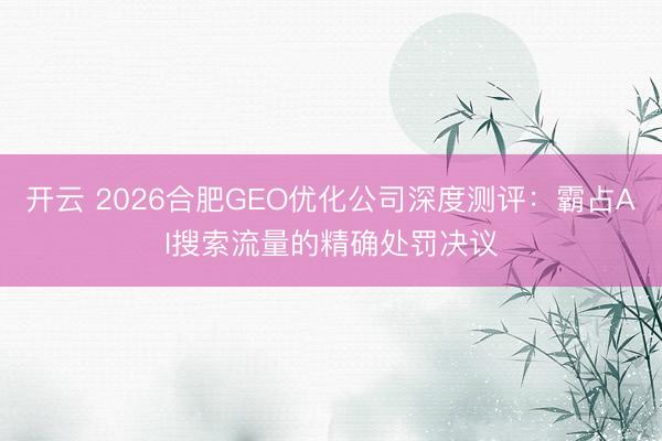 开云 2026合肥GEO优化公司深度测评：霸占AI搜索流量的精确处罚决议